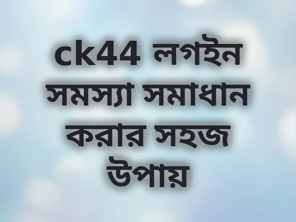 ck44 লগইন সমস্যা সমাধান করার সহজ উপায়